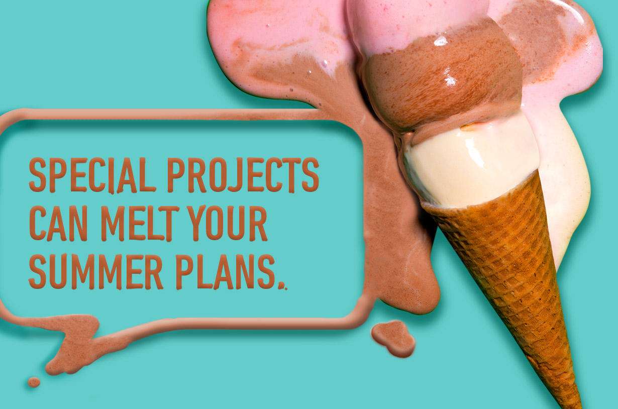 Summertime special projects can really cool your plans. But we know how you feel, because we know special projects.